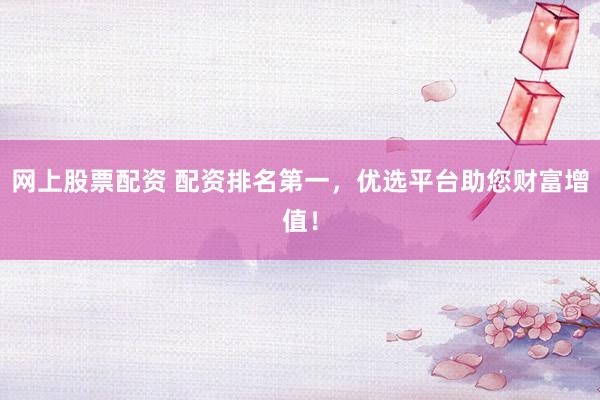 网上股票配资 配资排名第一，优选平台助您财富增值！