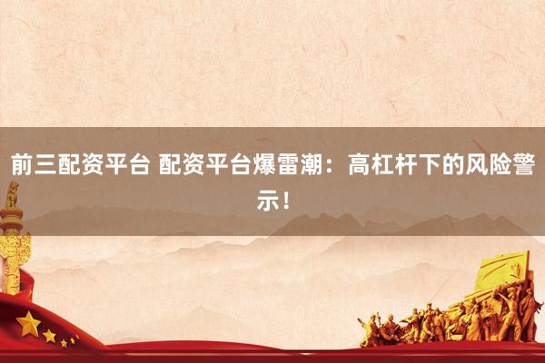 前三配资平台 配资平台爆雷潮：高杠杆下的风险警示！