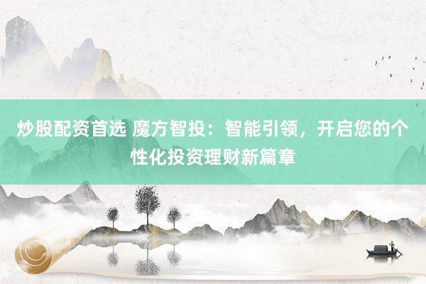 炒股配资首选 魔方智投：智能引领，开启您的个性化投资理财新篇章