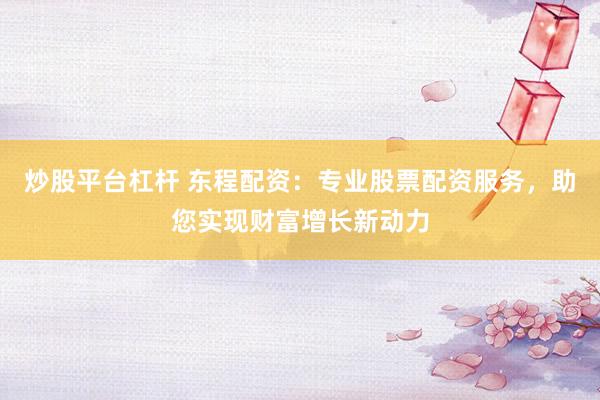 炒股平台杠杆 东程配资：专业股票配资服务，助您实现财富增长新动力