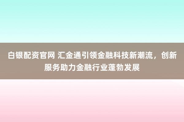 白银配资官网 汇金通引领金融科技新潮流，创新服务助力金融行业蓬勃发展