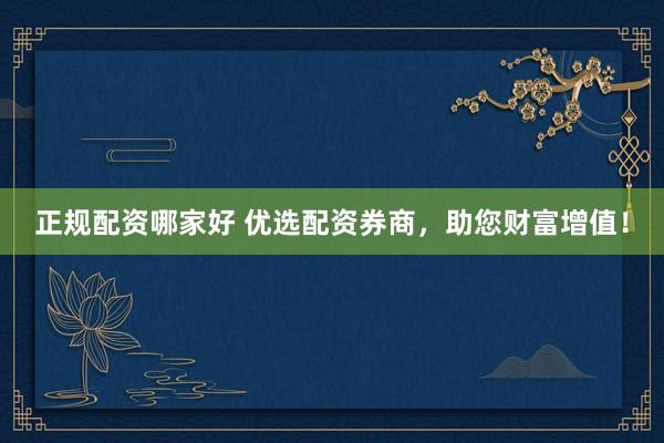 正规配资哪家好 优选配资券商，助您财富增值！