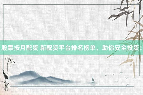 股票按月配资 新配资平台排名榜单，助你安全投资！