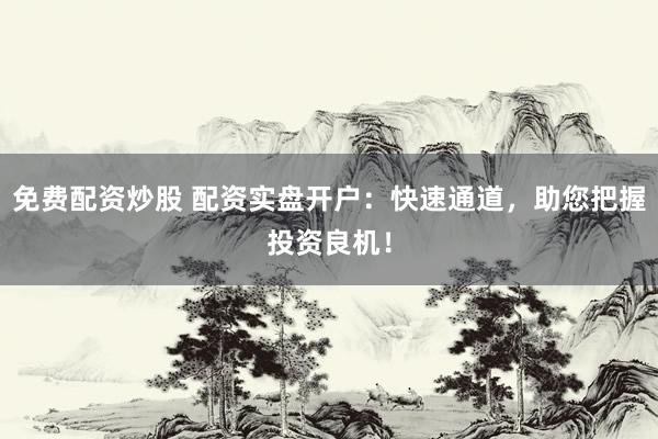 免费配资炒股 配资实盘开户：快速通道，助您把握投资良机！