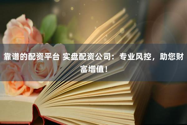 靠谱的配资平台 实盘配资公司：专业风控，助您财富增值！