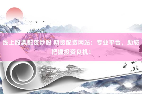 线上股票配资炒股 期货配资网站：专业平台，助您把握投资良机！