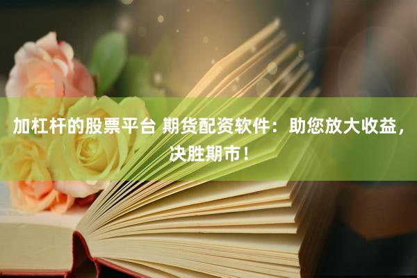加杠杆的股票平台 期货配资软件：助您放大收益，决胜期市！