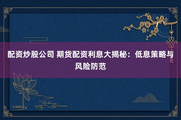 配资炒股公司 期货配资利息大揭秘：低息策略与风险防范