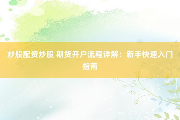 炒股配资炒股 期货开户流程详解：新手快速入门指南