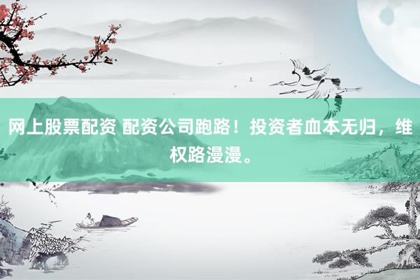 网上股票配资 配资公司跑路！投资者血本无归，维权路漫漫。