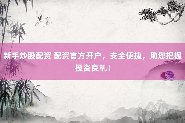 新手炒股配资 配资官方开户，安全便捷，助您把握投资良机！