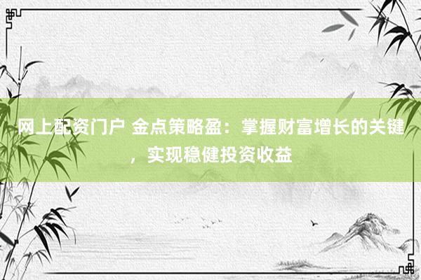 网上配资门户 金点策略盈：掌握财富增长的关键，实现稳健投资收益