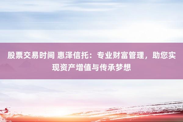 股票交易时间 惠泽信托：专业财富管理，助您实现资产增值与传承梦想