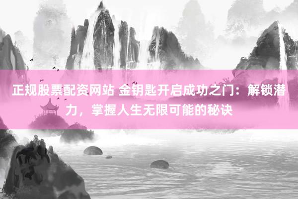 正规股票配资网站 金钥匙开启成功之门：解锁潜力，掌握人生无限可能的秘诀