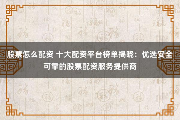 股票怎么配资 十大配资平台榜单揭晓：优选安全可靠的股票配资服务提供商