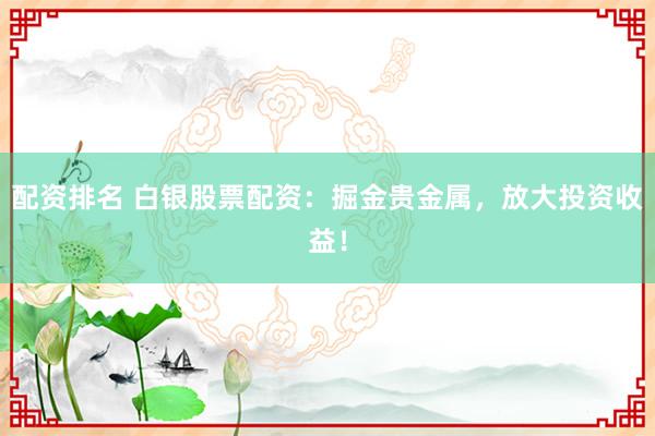 配资排名 白银股票配资：掘金贵金属，放大投资收益！