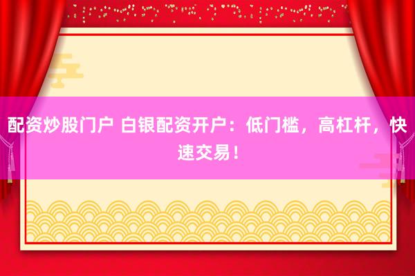 配资炒股门户 白银配资开户：低门槛，高杠杆，快速交易！