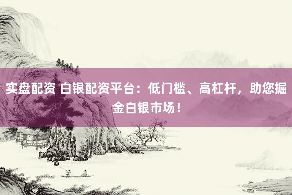实盘配资 白银配资平台：低门槛、高杠杆，助您掘金白银市场！