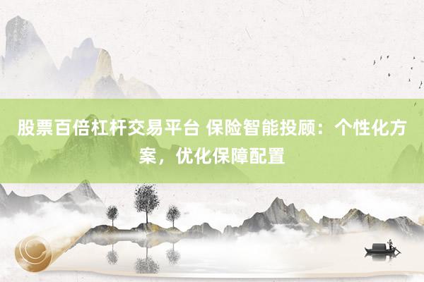 股票百倍杠杆交易平台 保险智能投顾：个性化方案，优化保障配置