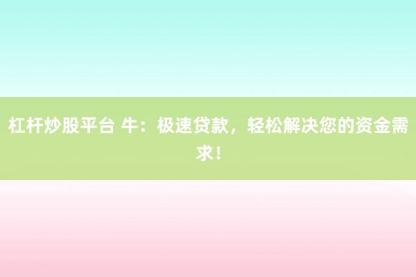 杠杆炒股平台 牛：极速贷款，轻松解决您的资金需求！