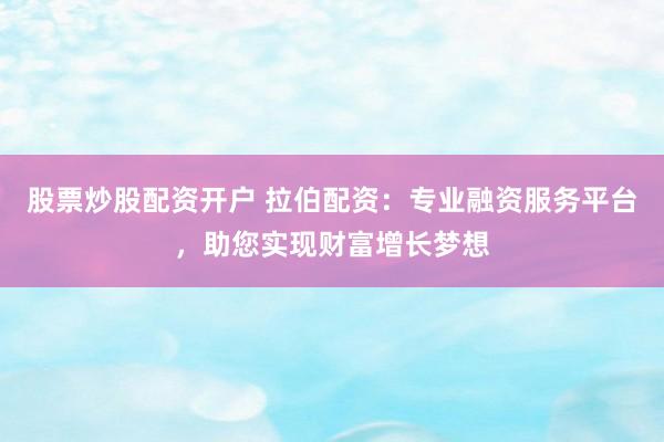 股票炒股配资开户 拉伯配资：专业融资服务平台，助您实现财富增长梦想