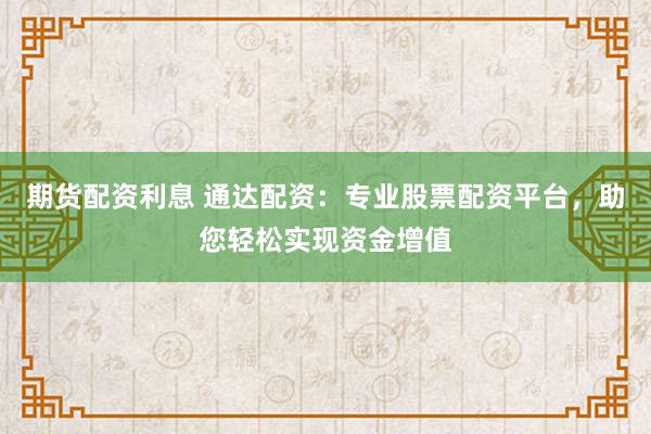 期货配资利息 通达配资：专业股票配资平台，助您轻松实现资金增值