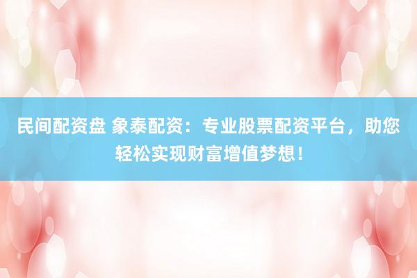 民间配资盘 象泰配资：专业股票配资平台，助您轻松实现财富增值梦想！