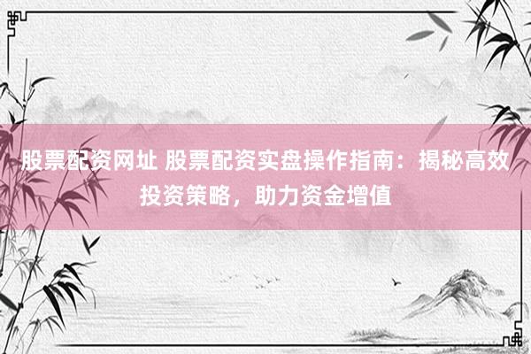 股票配资网址 股票配资实盘操作指南：揭秘高效投资策略，助力资金增值