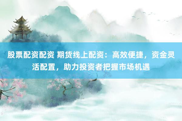 股票配资配资 期货线上配资：高效便捷，资金灵活配置，助力投资者把握市场机遇