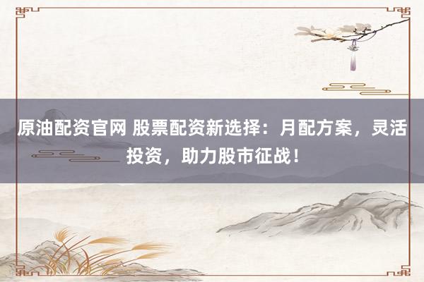 原油配资官网 股票配资新选择：月配方案，灵活投资，助力股市征战！