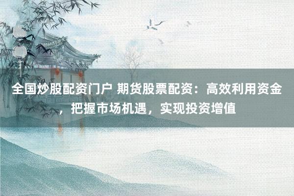 全国炒股配资门户 期货股票配资：高效利用资金，把握市场机遇，实现投资增值