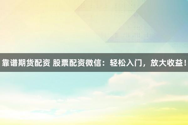 靠谱期货配资 股票配资微信:轻松入门,放大收益!
