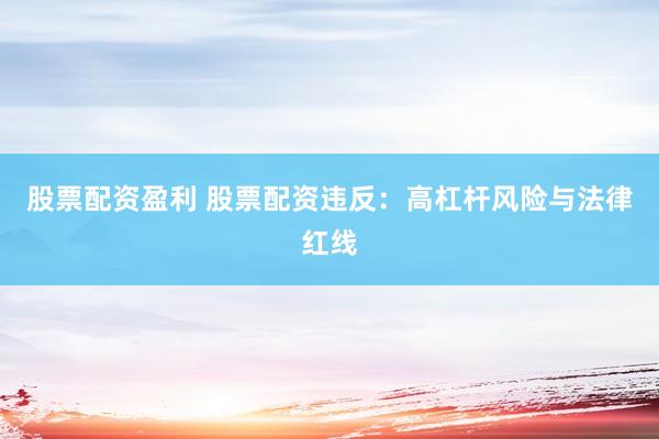 股票配资盈利 股票配资违反:高杠杆风险与法律红线