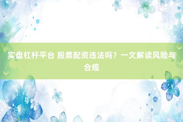 实盘杠杆平台 股票配资违法吗?一文解读风险与合规