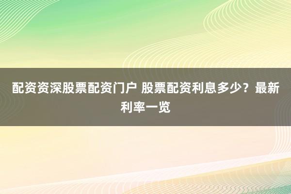 配资资深股票配资门户 股票配资利息多少?最新利率一览