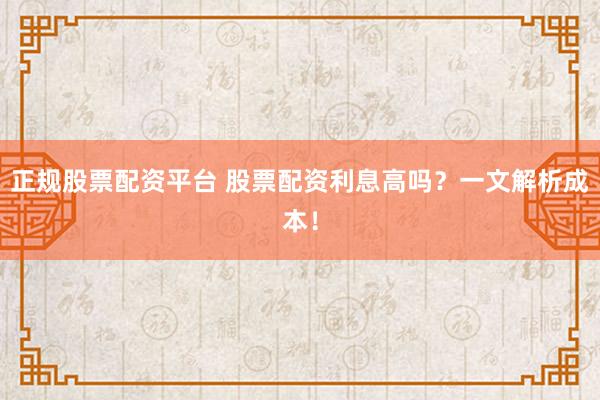 正规股票配资平台 股票配资利息高吗?一文解析成本!