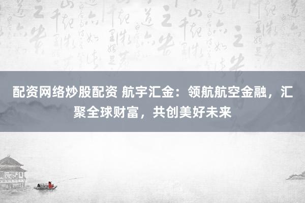 配资网络炒股配资 航宇汇金:领航航空金融,汇聚全球财富,共创美好未来