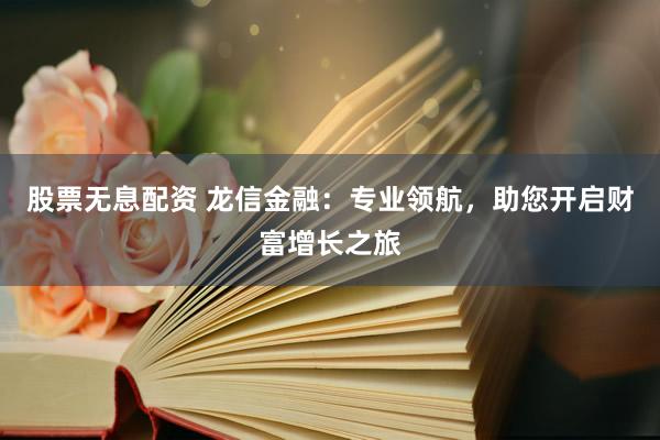 股票无息配资 龙信金融:专业领航,助您开启财富增长之旅