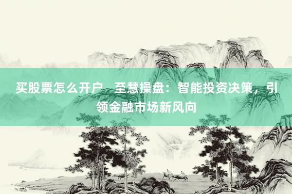 买股票怎么开户   至慧操盘:智能投资决策,引领金融市场新风向