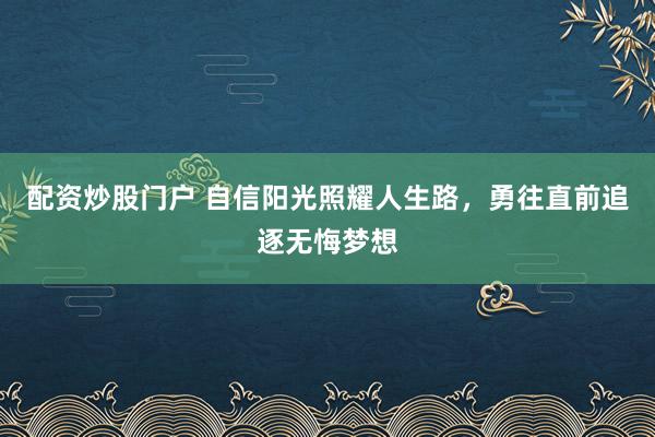 配资炒股门户 自信阳光照耀人生路,勇往直前追逐无悔梦想