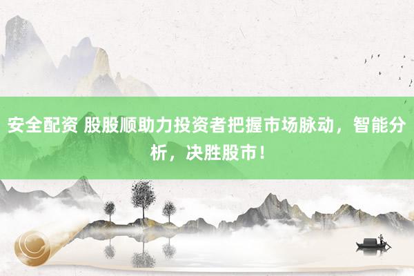 安全配资 股股顺助力投资者把握市场脉动,智能分析,决胜股市!