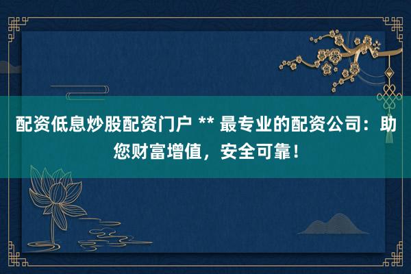 配资低息炒股配资门户 ** 最专业的配资公司：助您财富增值，安全可靠！
