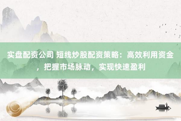 实盘配资公司 短线炒股配资策略：高效利用资金，把握市场脉动，实现快速盈利