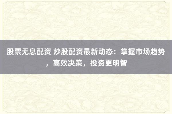 股票无息配资 炒股配资最新动态：掌握市场趋势，高效决策，投资更明智