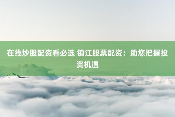 在线炒股配资看必选 镇江股票配资：助您把握投资机遇