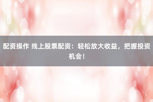 配资操作 线上股票配资：轻松放大收益，把握投资机会！