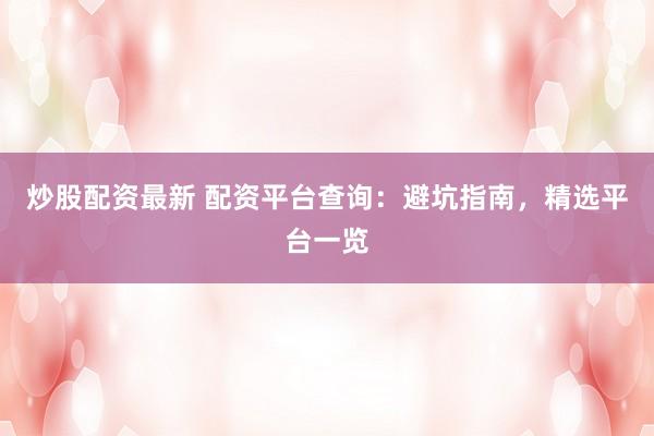 炒股配资最新 配资平台查询：避坑指南，精选平台一览