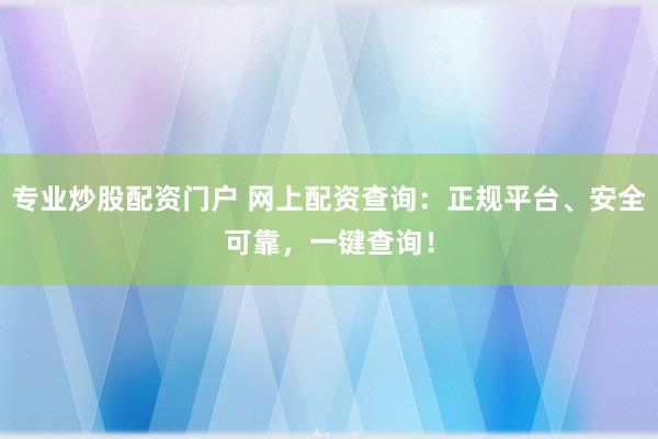 专业炒股配资门户 网上配资查询：正规平台、安全可靠，一键查询！