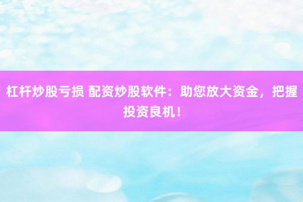 杠杆炒股亏损 配资炒股软件：助您放大资金，把握投资良机！