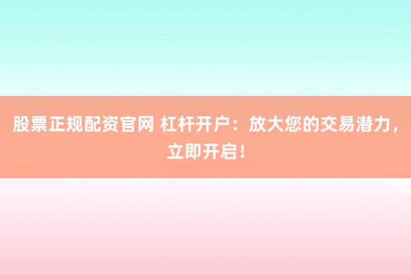 股票正规配资官网 杠杆开户:放大您的交易潜力,立即开启!